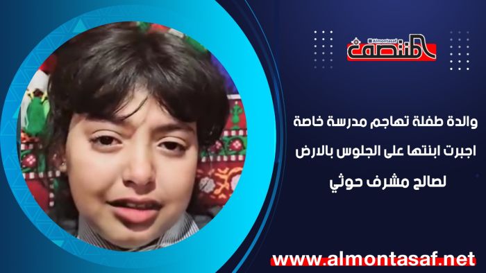 والدة طفلة تهاجم مدرسة خاصة اجبرت ابنتها على الجلوس بالارض لصالح مشرف حوثي