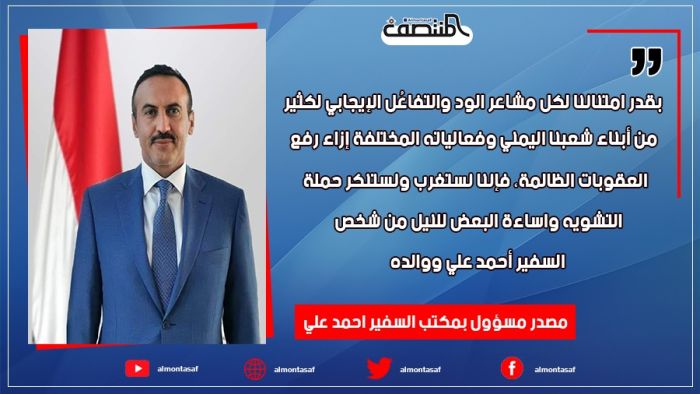 مصدر مسؤول بمكتب السفير احمد علي : بقدر امتناننا لكل مشاعر الود والتفاعُل الإيجابي لكثير من أبناء شعبنا اليمني وفعالياته المختلفة إزاء رفع العقوبات الظالمة، فإننا نستغرب ونستنكر حملة التشويه واساءة البعض للنيل من شخص السفير أحمد علي اوالده