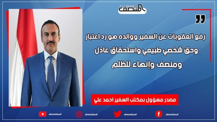 مصدر مسؤول بمكتب السفير احمد علي : رفع العقوبات عن السفير ووالده هو رد اعتبار وحق شخصي طبيعي واستحقاق عادل ومنصف وإنهاء للظلم