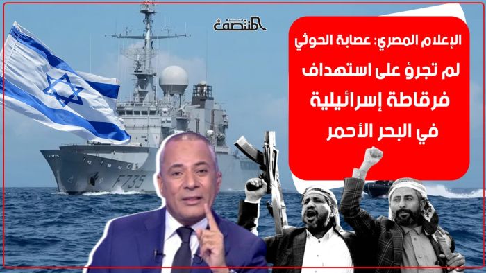 الإعلام المصري: عصابة الحوثي لم تجرؤ على استهداف فرقاطة إسرائيلية في البحر الأحمر