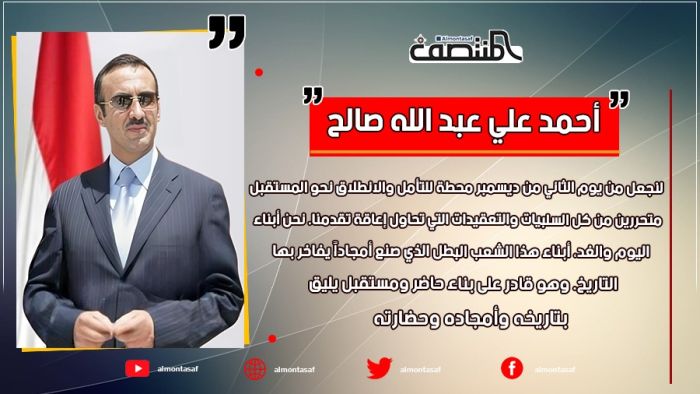 أحمد علي عبد الله صالح:  لنجعل من يوم الثاني من ديسمبر محطة للتأمل والانطلاق نحو المستقبل، متحررين من كل السلبيات والتعقيدات التي تحاول إعاقة تقدمنا. نحن أبناء اليوم والغد، أبناء هذا الشعب البطل الذي صنع أمجاداً يفاخر بها التاريخ. وهو قادر على بناء حاضر ومستقبل يليق بتاريخه وأمجاده وحضارته