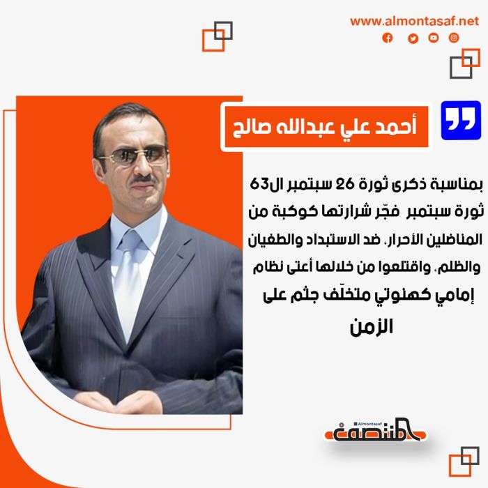 أحمد علي عبدالله صالح بمناسبة ذكرى ثورة 26 سبتمبر ال63:  ثورة سبتمبر  فجّر شرارتها كوكبة من المناضلين الأحرار، ضد الاستبداد والطغيان والظلم، واقتلعوا من خلالها أعتى نظام إمامي كهنوتي متخلّف جثم على صدور شعبنا لعقود من الزمن.