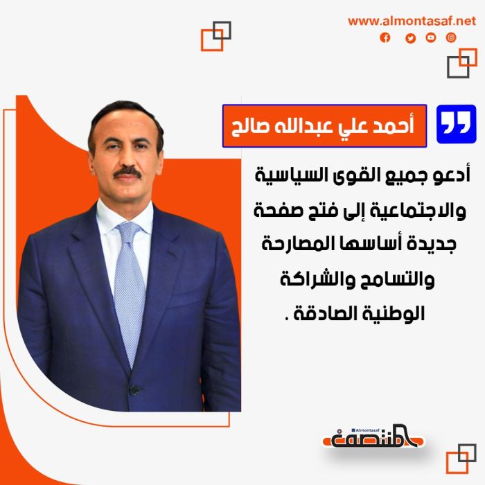 احمدعلي عبدالله صالح:  أدعو جميع القوى السياسية والاجتماعية إلى فتح صفحة جديدة أساسها المصارحة، والتسامح والشراكة الوطنية الصادقة.