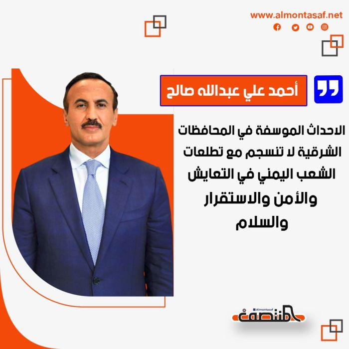 احمد علي عبدالله صالح: الاحداث الموسفة في المحافظات الشرقية لا تنسجم مع تطلعات الشعب اليمني في التعايش والأمن والاستقرار والسلام